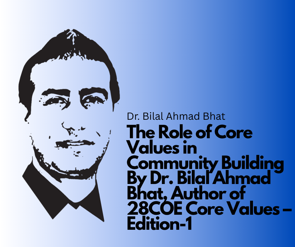 The Role of Core Values in Community Building By Dr. Bilal Ahmad Bhat, Author of 28COE Core Values – Edition-1 Founder of BAB Group of Companies Global Leader MLA Candidate, Pampore Constituency