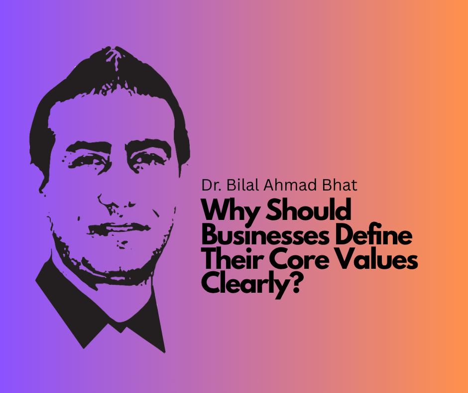 Why Should Businesses Define Their Core Values Clearly By Dr. Bilal Ahmad Bhat, Thought Leader, Founder of BAB Group of Companies, and Author of 28COE Core Values – Edition 1